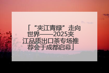 “夹江青绿”走向世界——2025夹江品质出口茶专场推荐会于成都启幕
